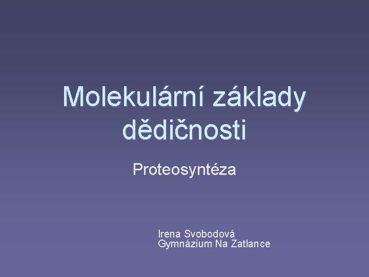 Molekulární základy dědičnosti Proteosyntéza Irena Svobodová Gymnázium Na Zatlance 