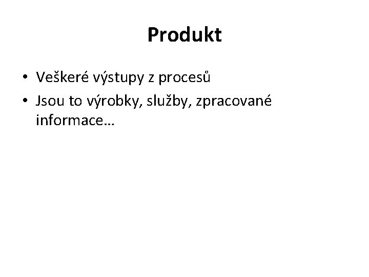 Produkt • Veškeré výstupy z procesů • Jsou to výrobky, služby, zpracované informace… 