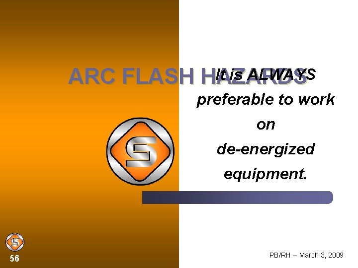 It is ALWAYS ARC FLASH HAZARDS preferable to work on de-energized equipment. 56 PB/RH