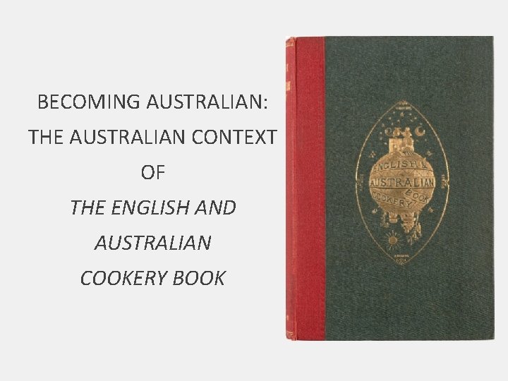 BECOMING AUSTRALIAN: THE AUSTRALIAN CONTEXT OF THE ENGLISH AND AUSTRALIAN COOKERY BOOK 