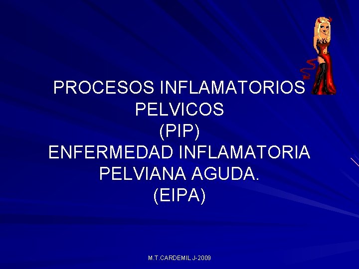 PROCESOS INFLAMATORIOS PELVICOS (PIP) ENFERMEDAD INFLAMATORIA PELVIANA AGUDA. (EIPA) M. T. CARDEMIL J-2009 PROCESOS INFLAMATORIOS PELVICOS (PIP) ENFERMEDAD INFLAMATORIA PELVIANA AGUDA. (EIPA) M. T. CARDEMIL J-2009