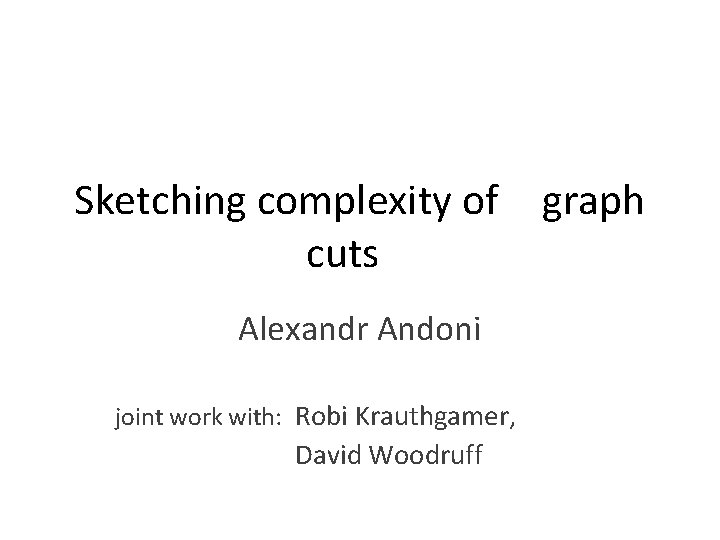 Sketching complexity of graph cuts Alexandr Andoni joint work with: Robi Krauthgamer, David Woodruff