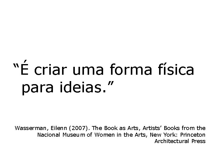 “É criar uma forma física para ideias. ” Wasserman, Eilenn (2007). The Book as