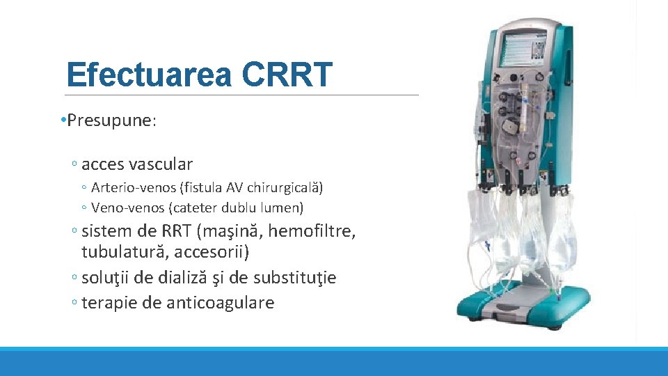 Efectuarea CRRT • Presupune: ◦ acces vascular ◦ Arterio-venos (fistula AV chirurgicală) ◦ Veno-venos Efectuarea CRRT • Presupune: ◦ acces vascular ◦ Arterio-venos (fistula AV chirurgicală) ◦ Veno-venos