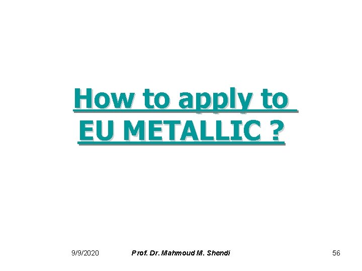 How to apply to EU METALLIC ? 9/9/2020 Prof. Dr. Mahmoud M. Shendi 56