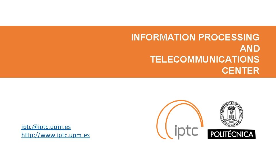 INFORMATION PROCESSING AND TELECOMMUNICATIONS CENTER Universidad Politécnica de Madrid iptc@iptc. upm. es http: //www.