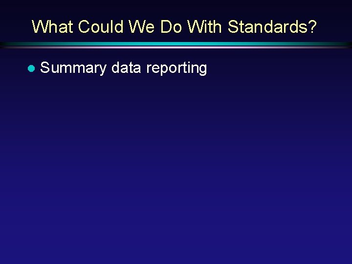 What Could We Do With Standards? l Summary data reporting 