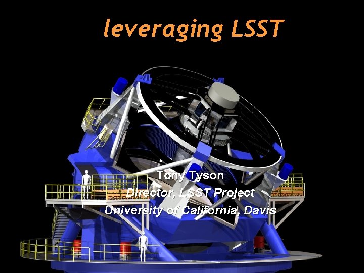 leveraging LSST Tony Tyson Director, LSST Project University of California, Davis 1 