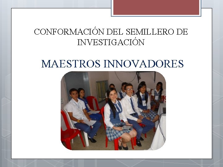 CONFORMACIÓN DEL SEMILLERO DE INVESTIGACIÓN MAESTROS INNOVADORES 