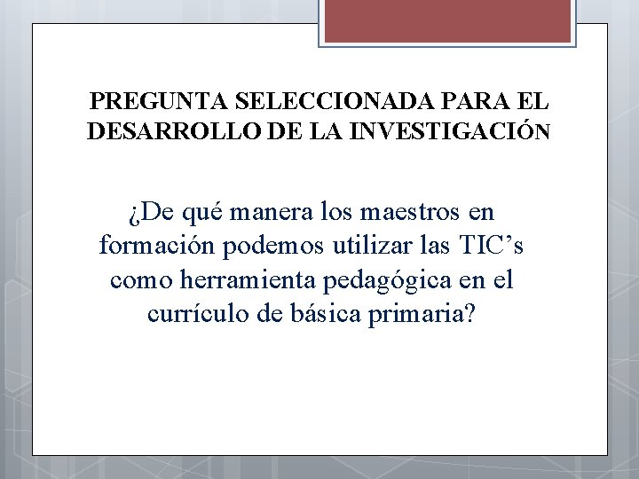 PREGUNTA SELECCIONADA PARA EL DESARROLLO DE LA INVESTIGACIÓN ¿De qué manera los maestros en