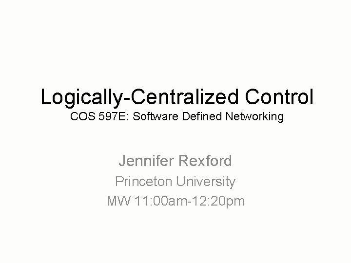 Logically-Centralized Control COS 597 E: Software Defined Networking Jennifer Rexford Princeton University MW 11: