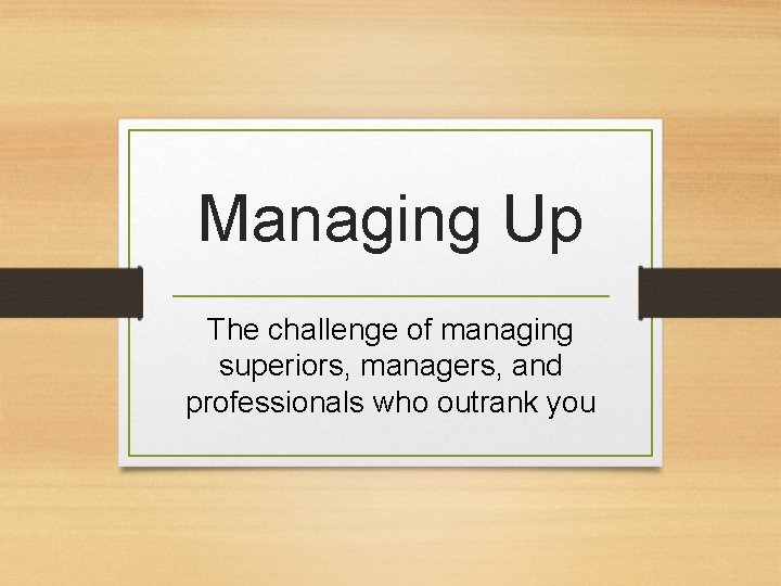 Managing Up The challenge of managing superiors, managers, and professionals who outrank you 