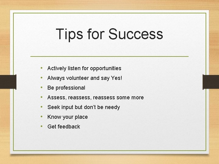 Tips for Success • Actively listen for opportunities • Always volunteer and say Yes!