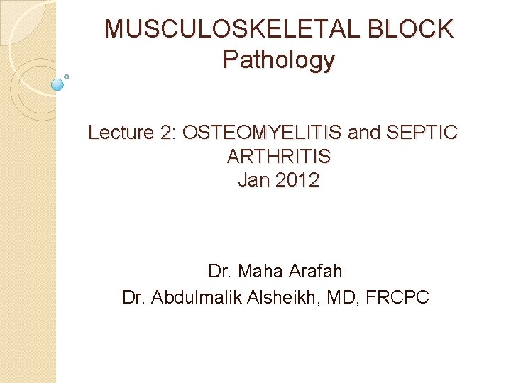 MUSCULOSKELETAL BLOCK Pathology Lecture 2: OSTEOMYELITIS and SEPTIC ARTHRITIS Jan 2012 Dr. Maha Arafah