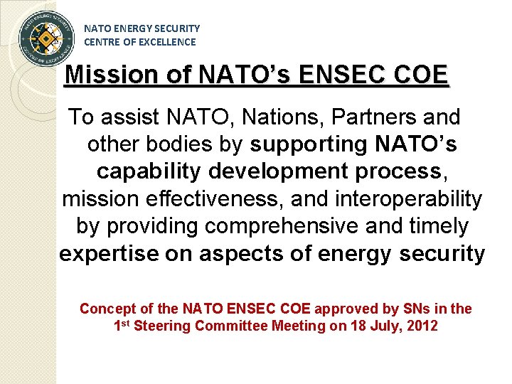 NATO ENERGY SECURITY CENTRE OF EXCELLENCE Mission of NATO’s ENSEC COE To assist NATO,