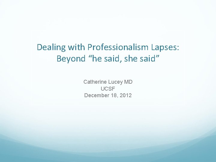 Dealing with Professionalism Lapses: Beyond “he said, she said” Catherine Lucey MD UCSF December