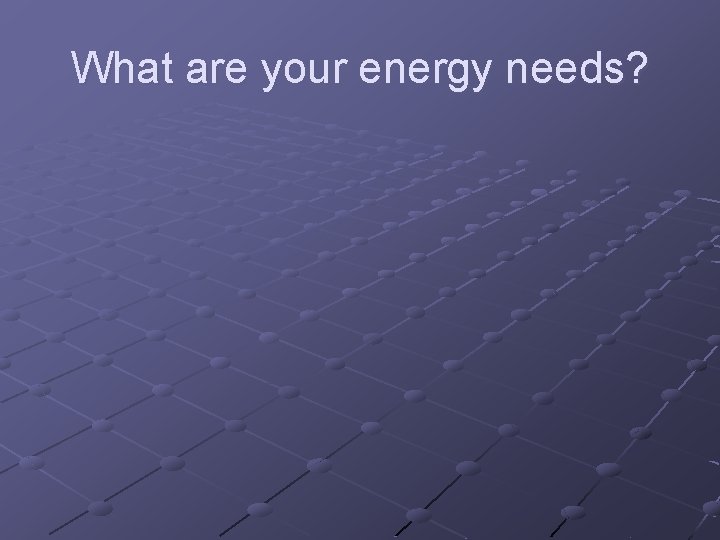 What are your energy needs? 