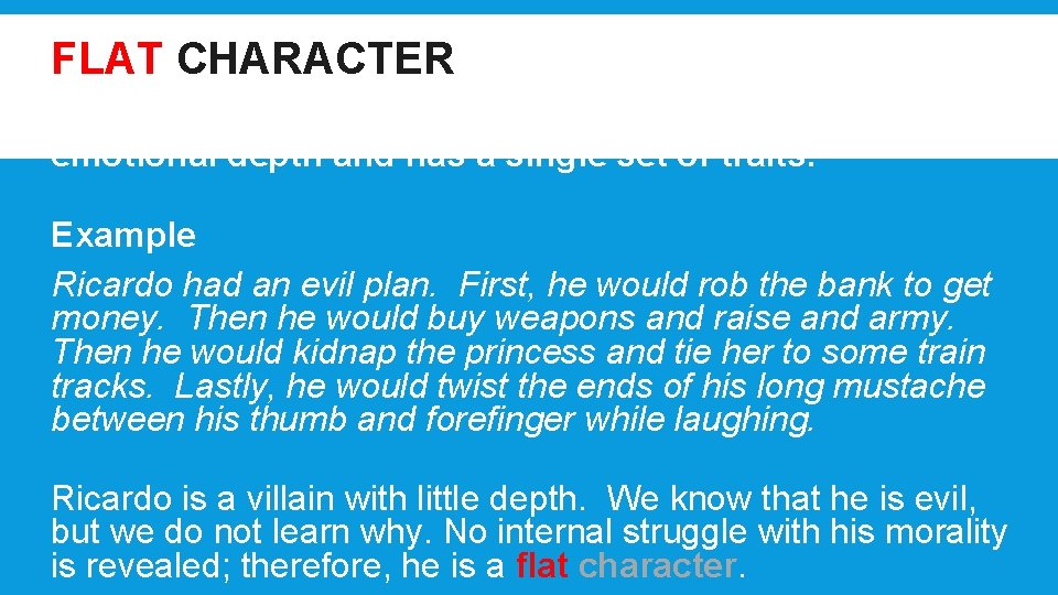 FLAT CHARACTER An one-dimensional character that does not display emotional depth and has a