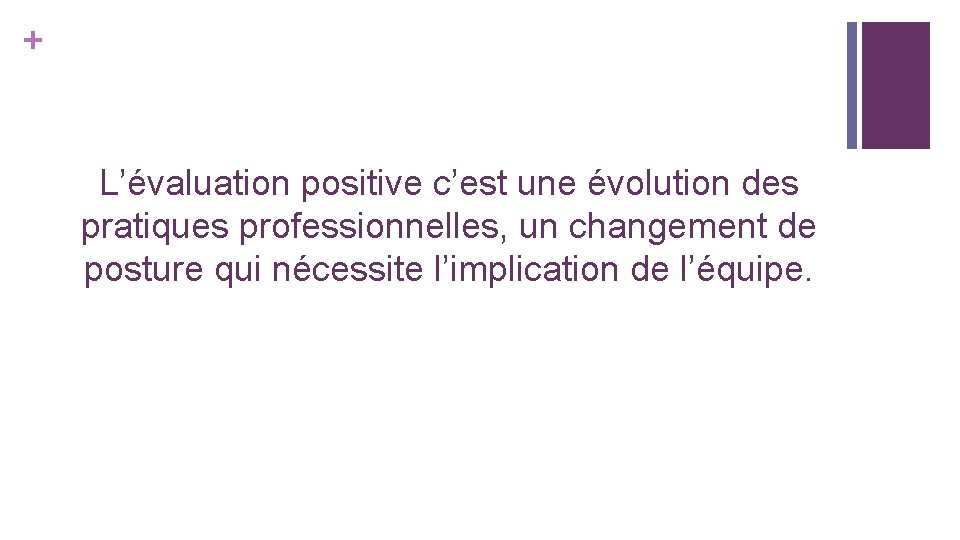 + L’évaluation positive c’est une évolution des pratiques professionnelles, un changement de posture qui + L’évaluation positive c’est une évolution des pratiques professionnelles, un changement de posture qui