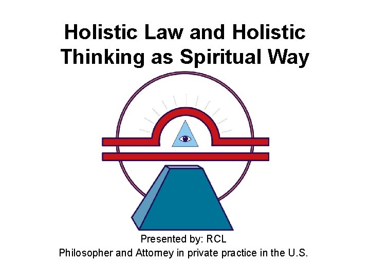 Holistic Law and Holistic Thinking as Spiritual Way Presented by: RCL Philosopher and Attorney