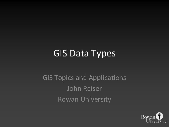 GIS Data Types GIS Topics and Applications John Reiser Rowan University 