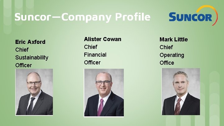 Suncor—Company Profile Eric Axford Chief Sustainability Officer Alister Cowan Chief Financial Officer Mark Little