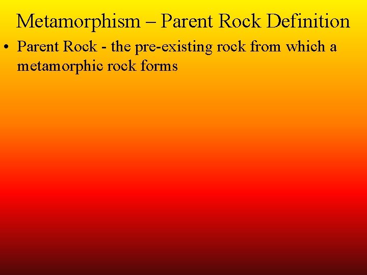 Metamorphism – Parent Rock Definition • Parent Rock - the pre-existing rock from which