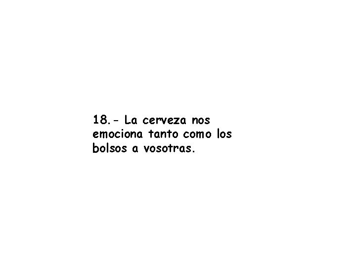 18. - La cerveza nos emociona tanto como los bolsos a vosotras. 18. - La cerveza nos emociona tanto como los bolsos a vosotras.