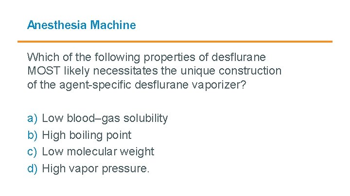 Anesthesia Machine Which of the following properties of desflurane MOST likely necessitates the unique