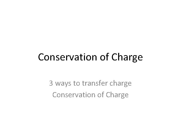 Conservation of Charge 3 ways to transfer charge Conservation of Charge 