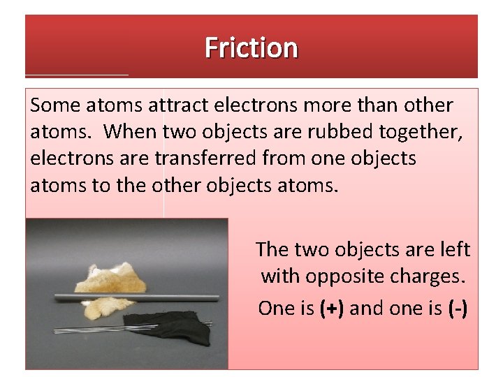Friction Some atoms attract electrons more than other atoms. When two objects are rubbed