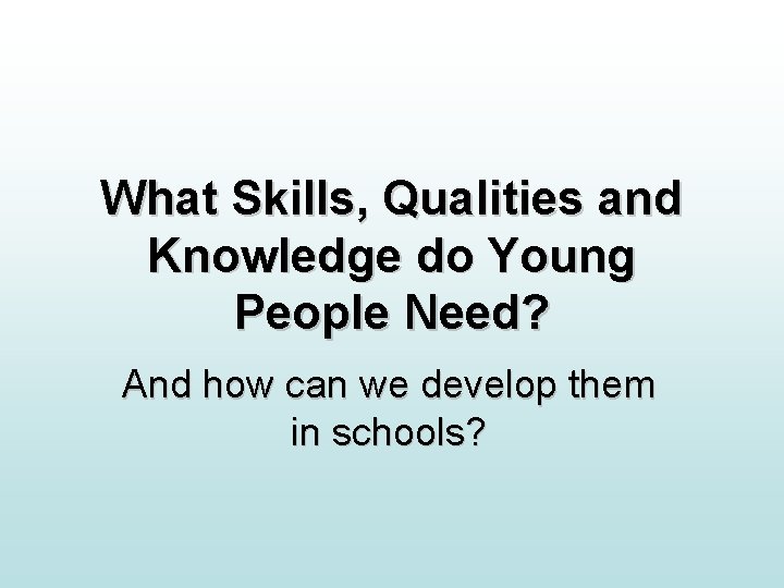 What Skills, Qualities and Knowledge do Young People Need? And how can we develop What Skills, Qualities and Knowledge do Young People Need? And how can we develop