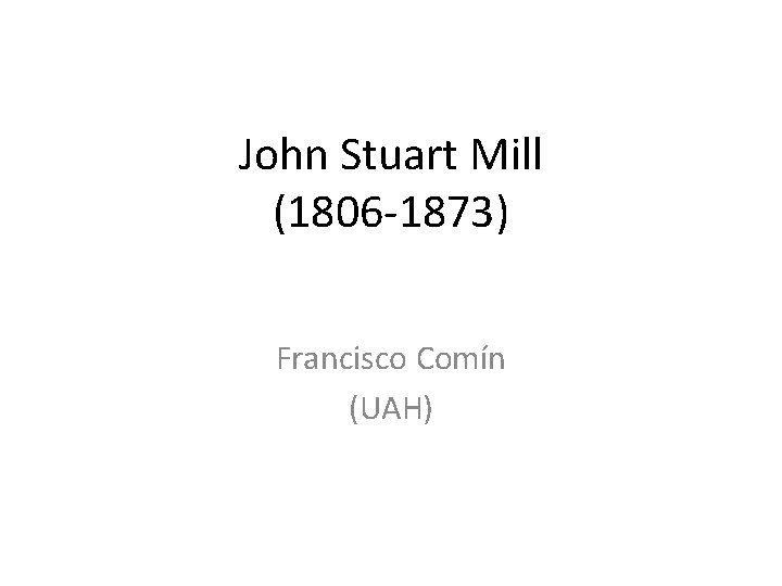 John Stuart Mill (1806 -1873) Francisco Comín (UAH) 