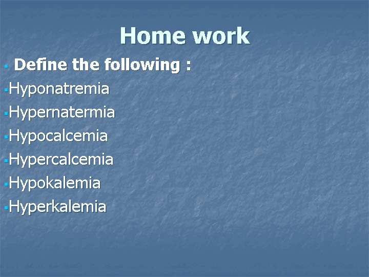 Home work Define the following : §Hyponatremia §Hypernatermia §Hypocalcemia §Hypercalcemia §Hypokalemia §Hyperkalemia § 