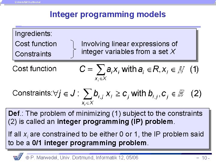 Universität Dortmund Integer programming models Ingredients: Cost function Constraints Involving linear expressions of integer