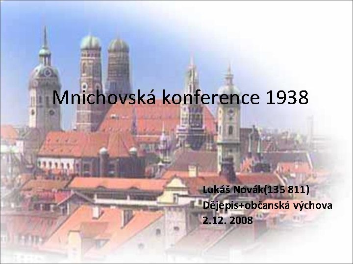 Mnichovská konference 1938 Lukáš Novák(135 811) Dějepis+občanská výchova 2. 12. 2008 
