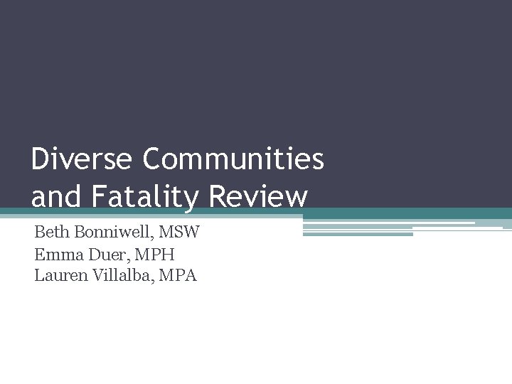 Diverse Communities and Fatality Review Beth Bonniwell, MSW Emma Duer, MPH Lauren Villalba, MPA