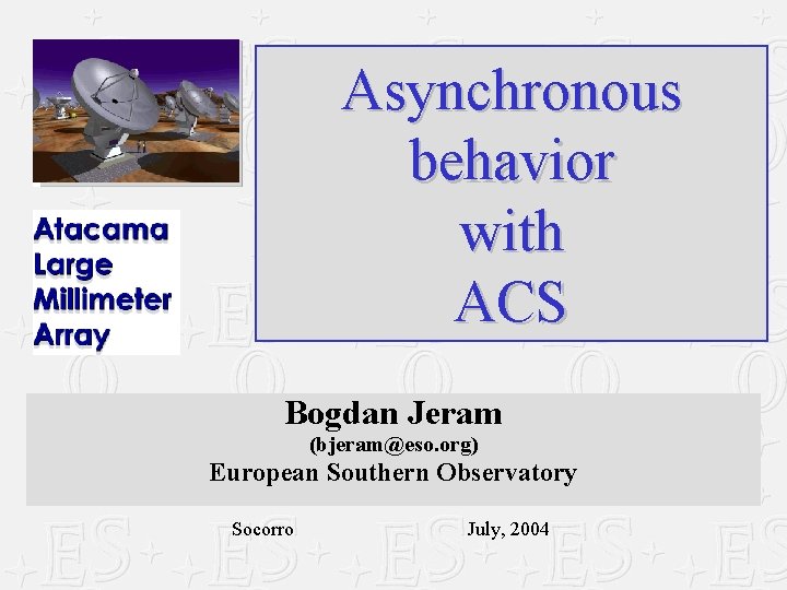 Asynchronous behavior with ACS Bogdan Jeram (bjeram@eso. org) European Southern Observatory Socorro July, 2004