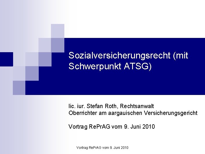 Sozialversicherungsrecht (mit Schwerpunkt ATSG) lic. iur. Stefan Roth, Rechtsanwalt Oberrichter am aargauischen Versicherungsgericht Vortrag