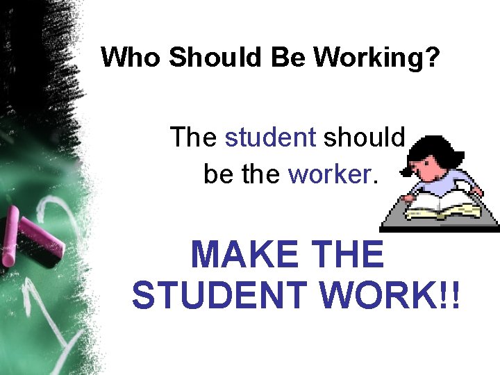 Who Should Be Working? The student should be the worker. MAKE THE STUDENT WORK!!