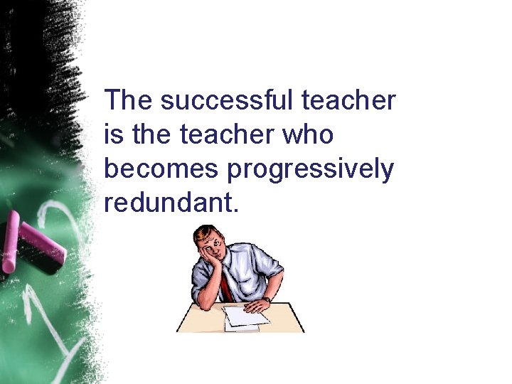 The successful teacher is the teacher who becomes progressively redundant. 