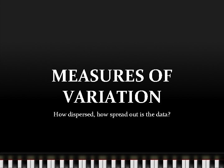 MEASURES OF VARIATION How dispersed, how spread out is the data? 