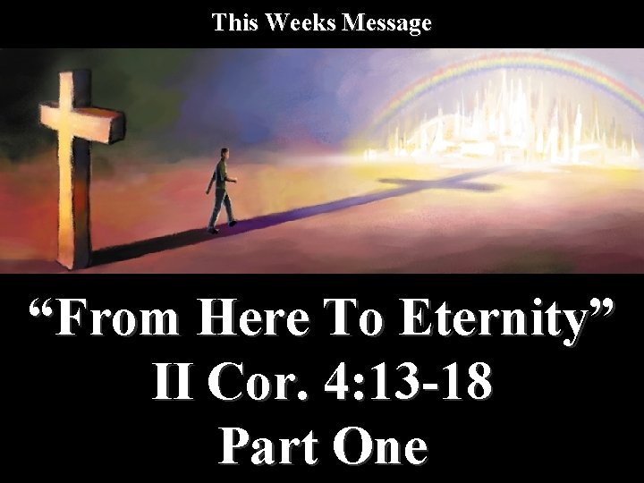This Weeks Message “From Here To Eternity” II Cor. 4: 13 -18 Part One