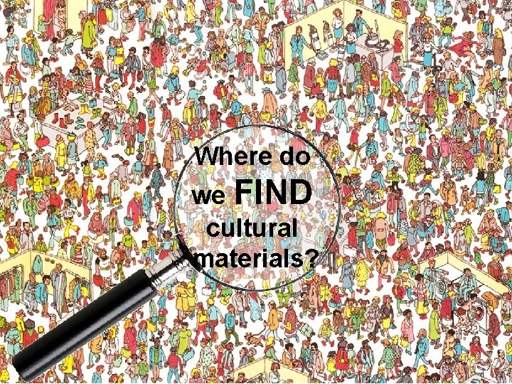 Where do we FIND cultural materials? Where do we FIND cultural materials?