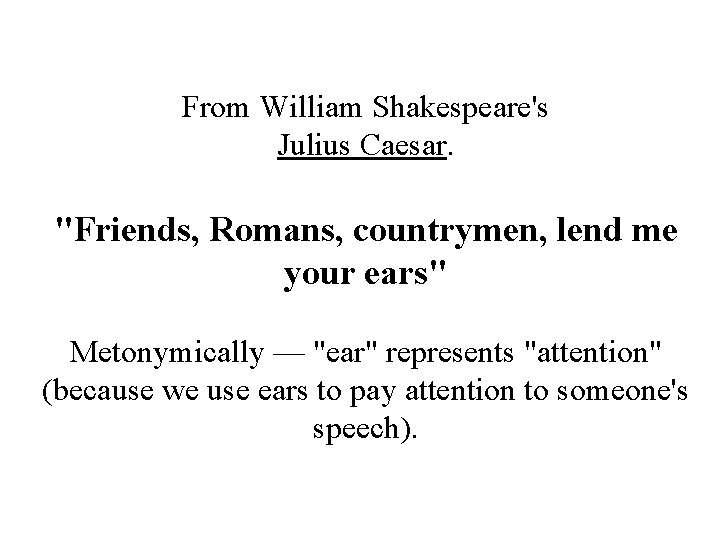 From William Shakespeare's Julius Caesar. "Friends, Romans, countrymen, lend me your ears" Metonymically —