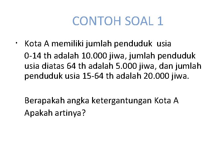 CONTOH SOAL 1 Kota A memiliki jumlah penduduk usia 0 -14 th adalah 10.