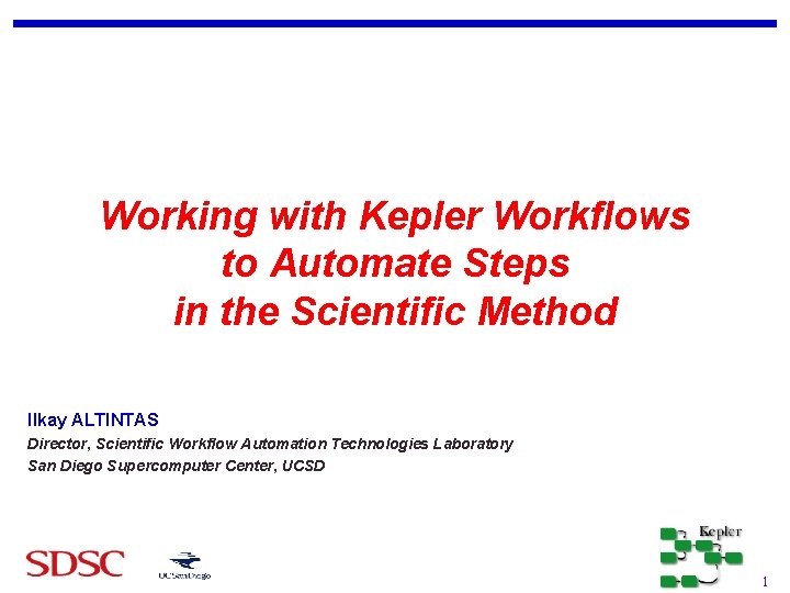 Working with Kepler Workflows to Automate Steps in the Scientific Method Ilkay ALTINTAS Director,