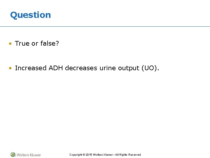 Question • True or false? • Increased ADH decreases urine output (UO). Copyright ©