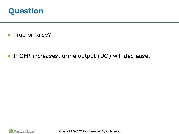Question • True or false? • If GFR increases, urine output (UO) will decrease.