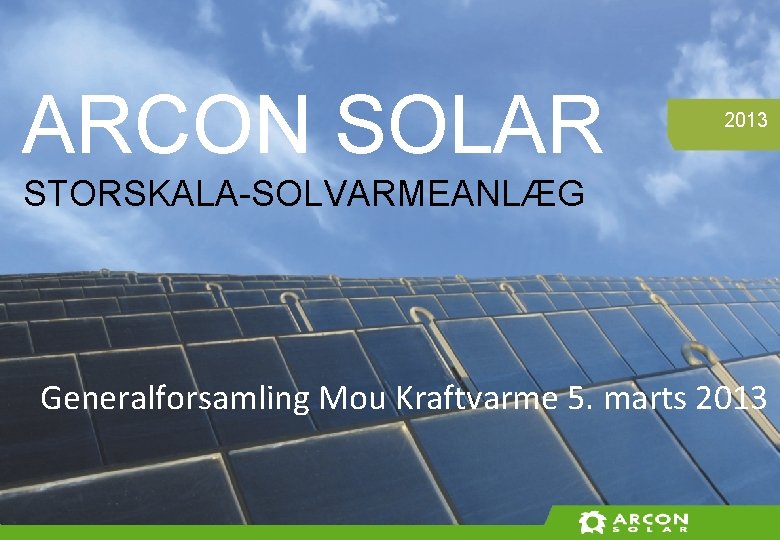 ARCON SOLAR 2013 STORSKALA-SOLVARMEANLÆG Generalforsamling Mou Kraftvarme 5. marts 2013 